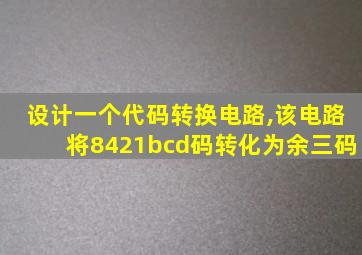 设计一个代码转换电路,该电路将8421bcd码转化为余三码