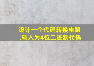 设计一个代码转换电路,输入为4位二进制代码