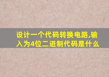 设计一个代码转换电路,输入为4位二进制代码是什么