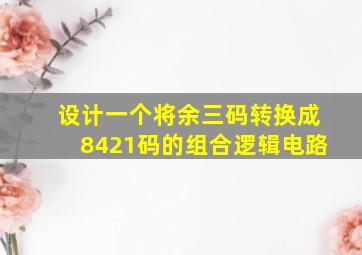 设计一个将余三码转换成8421码的组合逻辑电路