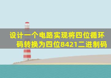 设计一个电路实现将四位循环码转换为四位8421二进制码