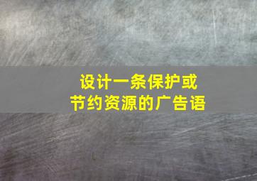 设计一条保护或节约资源的广告语