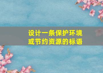 设计一条保护环境或节约资源的标语