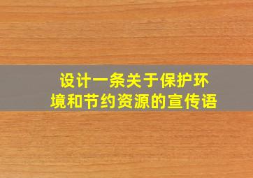 设计一条关于保护环境和节约资源的宣传语