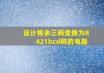 设计将余三码变换为8421bcd码的电路