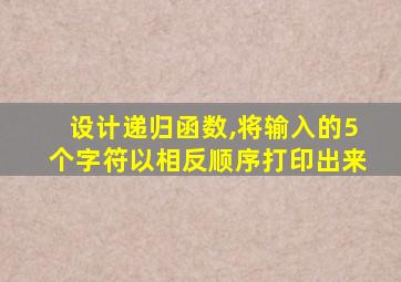 设计递归函数,将输入的5个字符以相反顺序打印出来