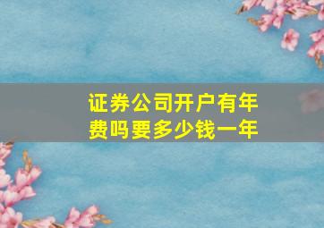 证券公司开户有年费吗要多少钱一年