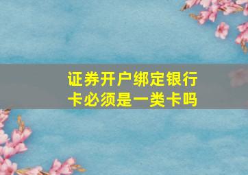 证券开户绑定银行卡必须是一类卡吗