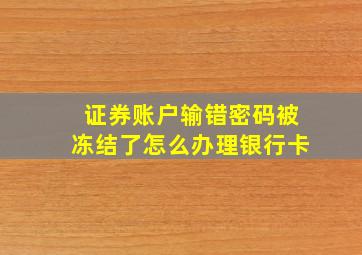 证券账户输错密码被冻结了怎么办理银行卡