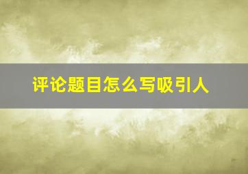 评论题目怎么写吸引人