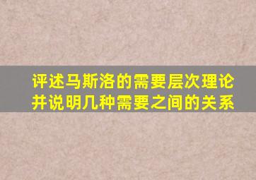 评述马斯洛的需要层次理论并说明几种需要之间的关系