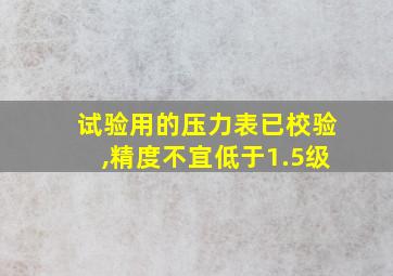 试验用的压力表已校验,精度不宜低于1.5级