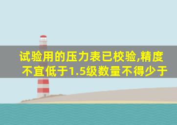 试验用的压力表已校验,精度不宜低于1.5级数量不得少于