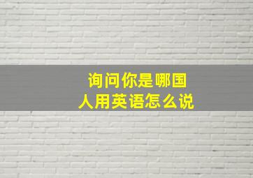 询问你是哪国人用英语怎么说