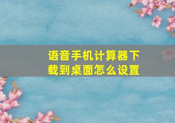 语音手机计算器下载到桌面怎么设置