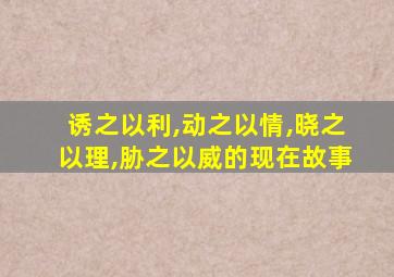 诱之以利,动之以情,晓之以理,胁之以威的现在故事