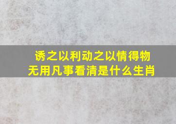 诱之以利动之以情得物无用凡事看清是什么生肖