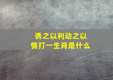 诱之以利动之以情打一生肖是什么