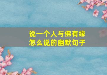 说一个人与佛有缘怎么说的幽默句子