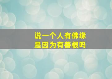 说一个人有佛缘是因为有善根吗