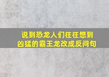 说到恐龙人们往往想到凶猛的霸王龙改成反问句