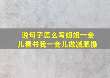 说句子怎么写姐姐一会儿看书我一会儿做减肥操