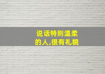 说话特别温柔的人,很有礼貌