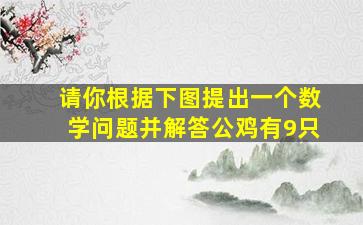 请你根据下图提出一个数学问题并解答公鸡有9只