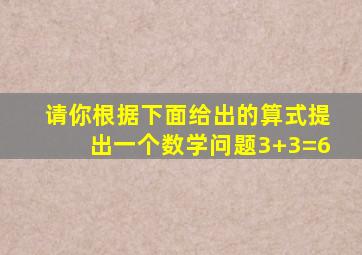 请你根据下面给出的算式提出一个数学问题3+3=6