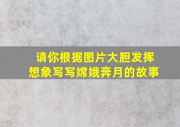 请你根据图片大胆发挥想象写写嫦娥奔月的故事