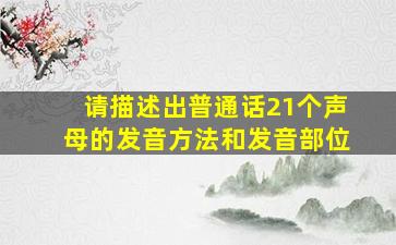 请描述出普通话21个声母的发音方法和发音部位