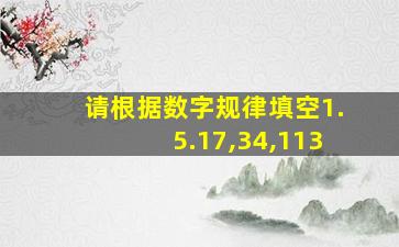 请根据数字规律填空1.5.17,34,113