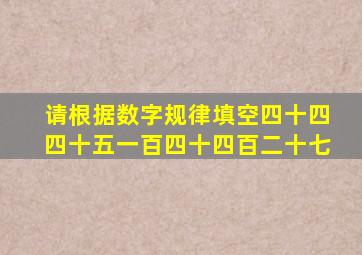 请根据数字规律填空四十四四十五一百四十四百二十七