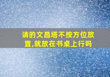 请的文昌塔不按方位放置,就放在书桌上行吗