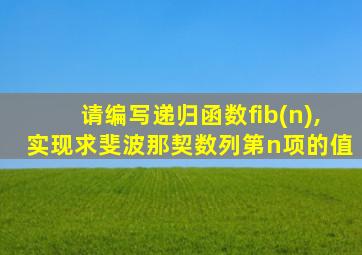 请编写递归函数fib(n),实现求斐波那契数列第n项的值