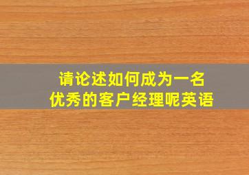 请论述如何成为一名优秀的客户经理呢英语