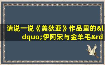 请说一说《美狄亚》作品里的“伊阿宋与金羊毛”的故事