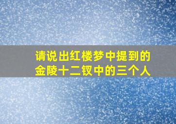 请说出红楼梦中提到的金陵十二钗中的三个人