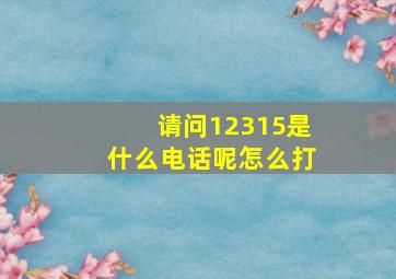 请问12315是什么电话呢怎么打