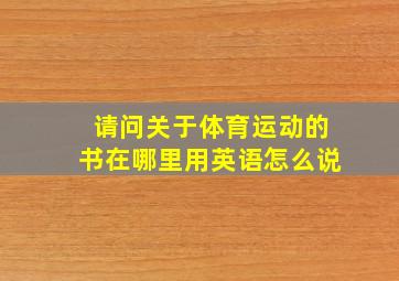 请问关于体育运动的书在哪里用英语怎么说