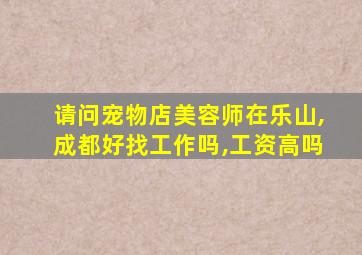 请问宠物店美容师在乐山,成都好找工作吗,工资高吗