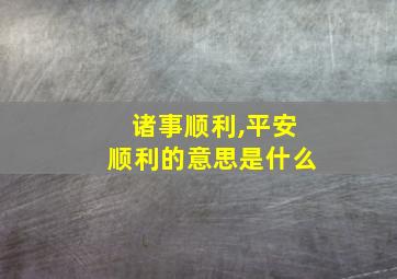 诸事顺利,平安顺利的意思是什么