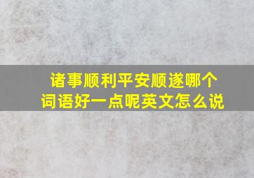 诸事顺利平安顺遂哪个词语好一点呢英文怎么说