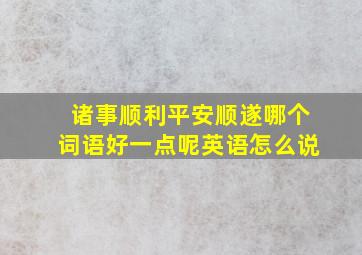 诸事顺利平安顺遂哪个词语好一点呢英语怎么说