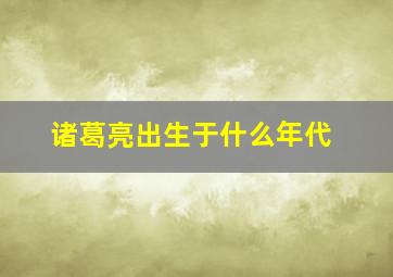 诸葛亮出生于什么年代