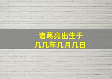 诸葛亮出生于几几年几月几日