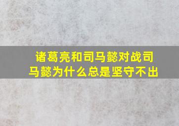 诸葛亮和司马懿对战司马懿为什么总是坚守不出