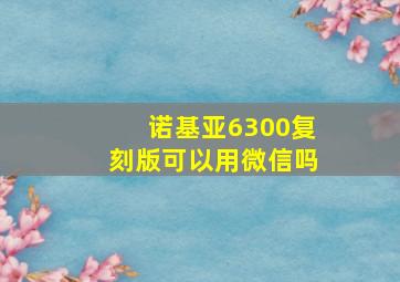 诺基亚6300复刻版可以用微信吗