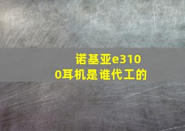 诺基亚e3100耳机是谁代工的