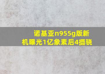 诺基亚n955g版新机曝光1亿象素后4摄骁